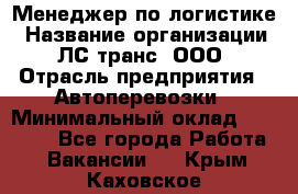 Менеджер по логистике › Название организации ­ ЛС-транс, ООО › Отрасль предприятия ­ Автоперевозки › Минимальный оклад ­ 30 000 - Все города Работа » Вакансии   . Крым,Каховское